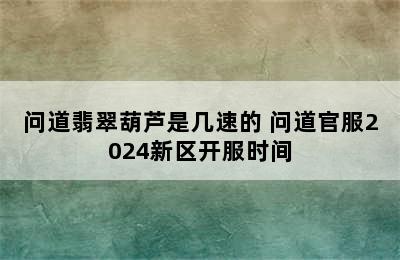 问道翡翠葫芦是几速的 问道官服2024新区开服时间